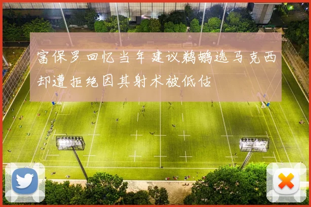 富保罗回忆当年建议鹈鹕选马克西却遭拒绝因其射术被低估