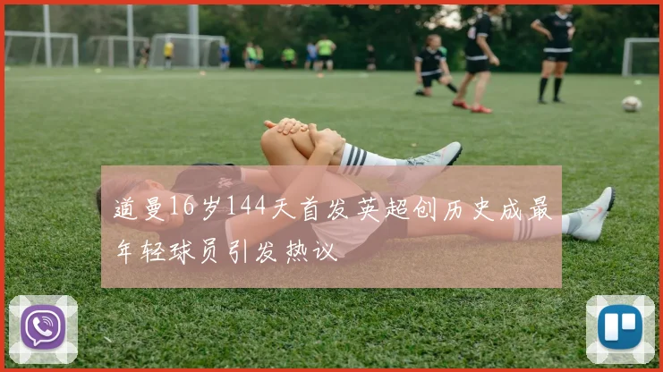 道曼16岁144天首发英超创历史成最年轻球员引发热议