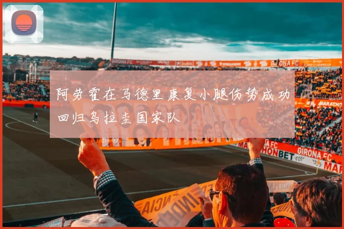 阿劳霍在马德里康复小腿伤势成功回归乌拉圭国家队