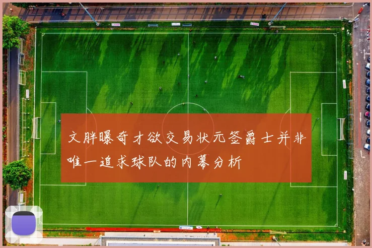 文胖曝奇才欲交易状元签爵士并非唯一追求球队的内幕分析