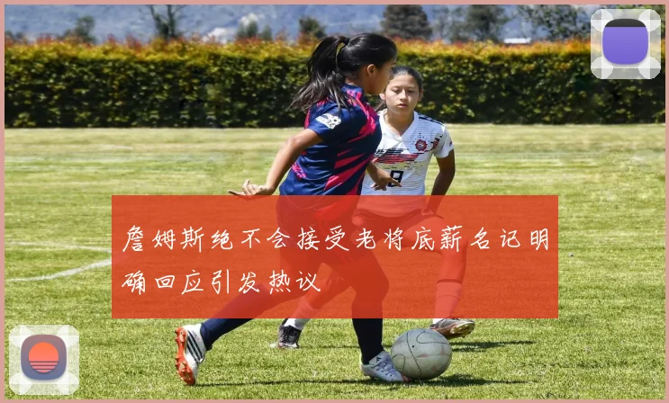 詹姆斯绝不会接受老将底薪名记明确回应引发热议