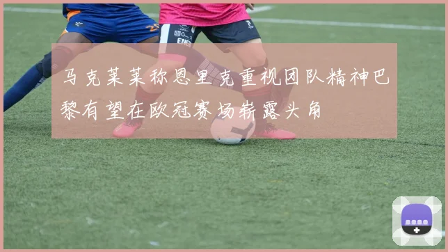 马克莱莱称恩里克重视团队精神巴黎有望在欧冠赛场崭露头角