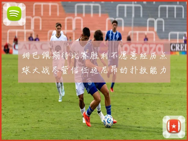 姆巴佩期待比赛胜利不愿意经历点球大战尽管信任迈尼昂的扑救能力