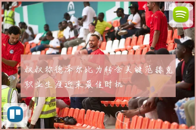 叔叔称德泽尔比为转会关键范赫克职业生涯迎来最佳时机