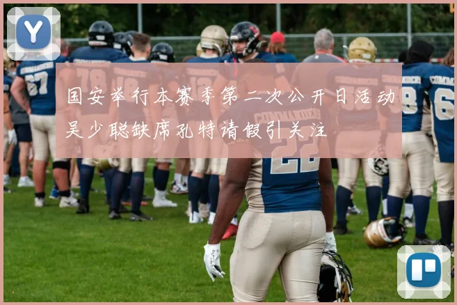 国安举行本赛季第二次公开日活动吴少聪缺席孔特请假引关注