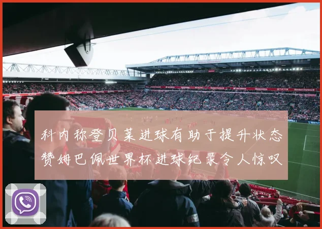 科内称登贝莱进球有助于提升状态赞姆巴佩世界杯进球纪录令人惊叹