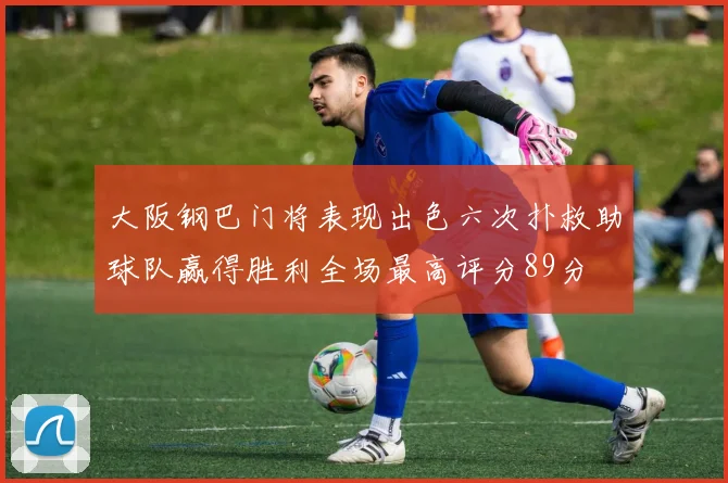 大阪钢巴门将表现出色六次扑救助球队赢得胜利全场最高评分89分