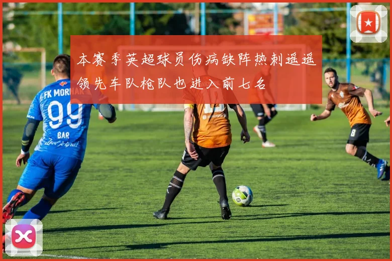 本赛季英超球员伤病缺阵热刺遥遥领先车队枪队也进入前七名