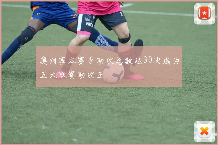奥利塞本赛季助攻总数达30次成为五大联赛助攻王
