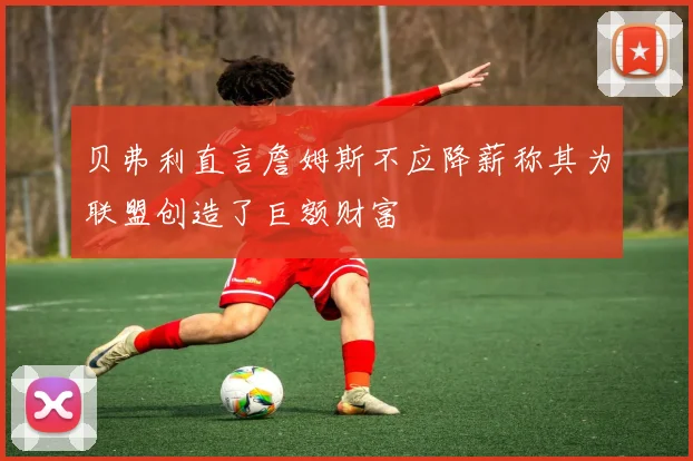 贝弗利直言詹姆斯不应降薪称其为联盟创造了巨额财富