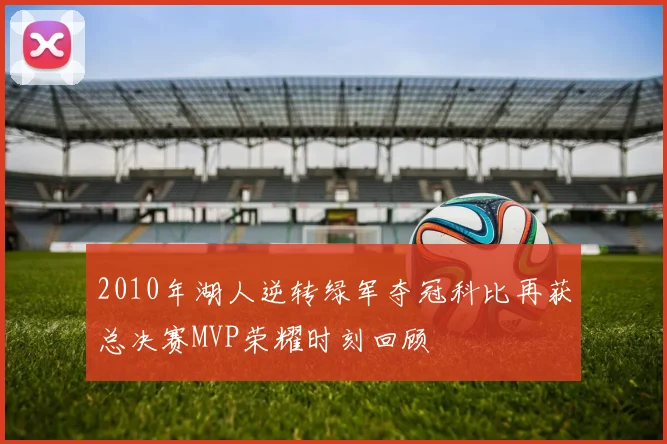 2010年湖人逆转绿军夺冠科比再获总决赛MVP荣耀时刻回顾